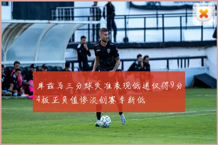 库兹马三分球失准表现低迷仅得9分4板正负值惨淡创赛季新低