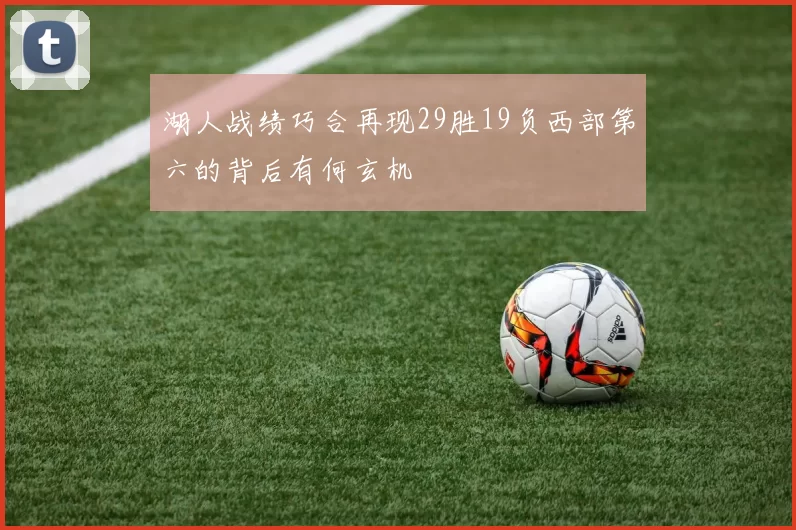 湖人战绩巧合再现29胜19负西部第六的背后有何玄机