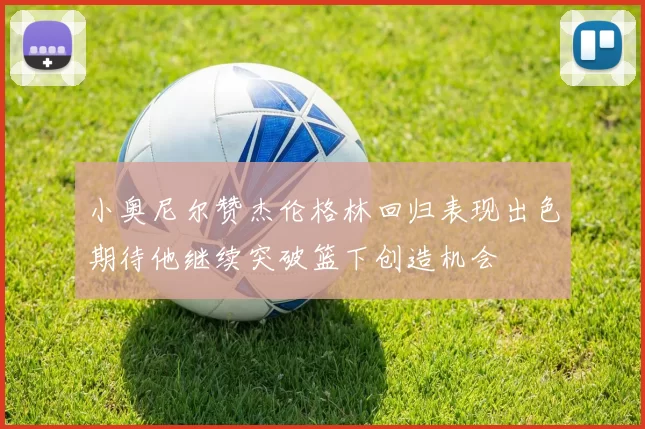 小奥尼尔赞杰伦格林回归表现出色期待他继续突破篮下创造机会