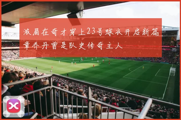 浓眉在奇才穿上23号球衣开启新篇章乔丹曾是队史传奇主人