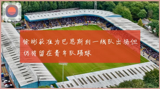 徐彬获准为巴恩斯利一线队出场但仍将留在青年队踢球