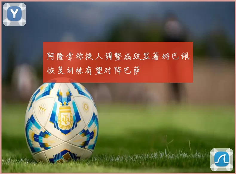 阿隆索称换人调整成效显著姆巴佩恢复训练有望对阵巴萨