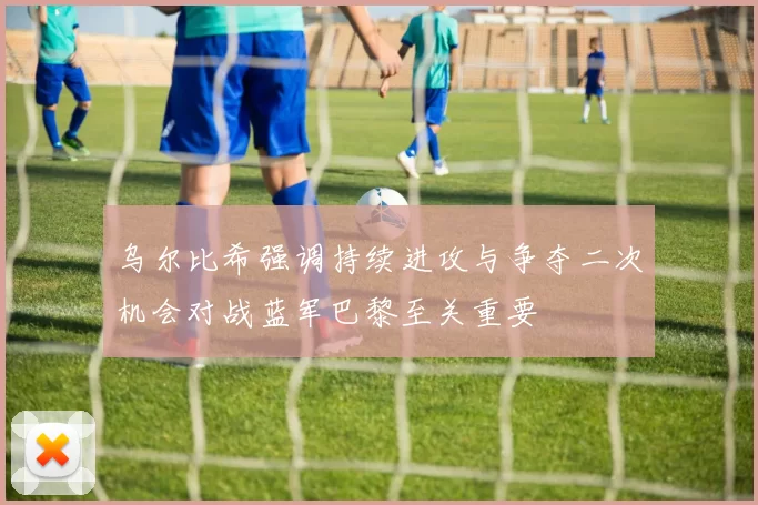 乌尔比希强调持续进攻与争夺二次机会对战蓝军巴黎至关重要
