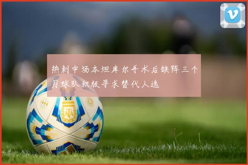 热刺中场本坦库尔手术后缺阵三个月球队积极寻求替代人选
