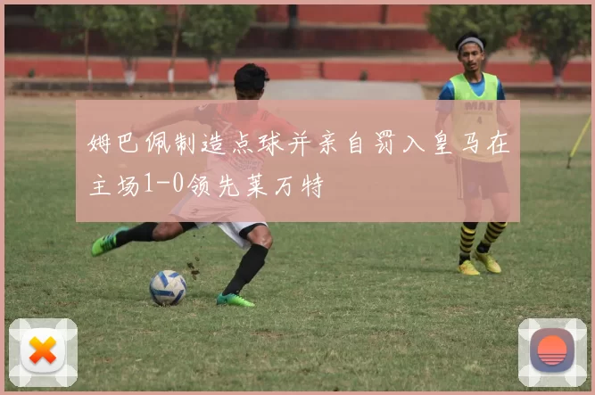 姆巴佩制造点球并亲自罚入皇马在主场1-0领先莱万特