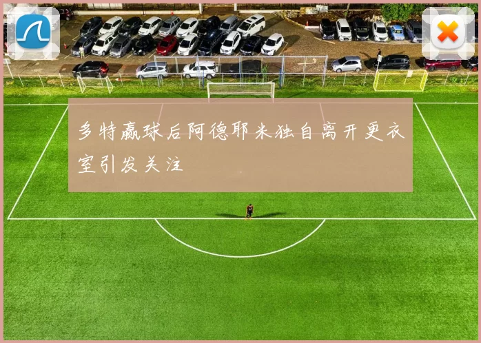 多特赢球后阿德耶米独自离开更衣室引发关注