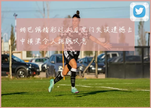 姆巴佩精彩过人后空门失误遗憾击中横梁令人扼腕叹息