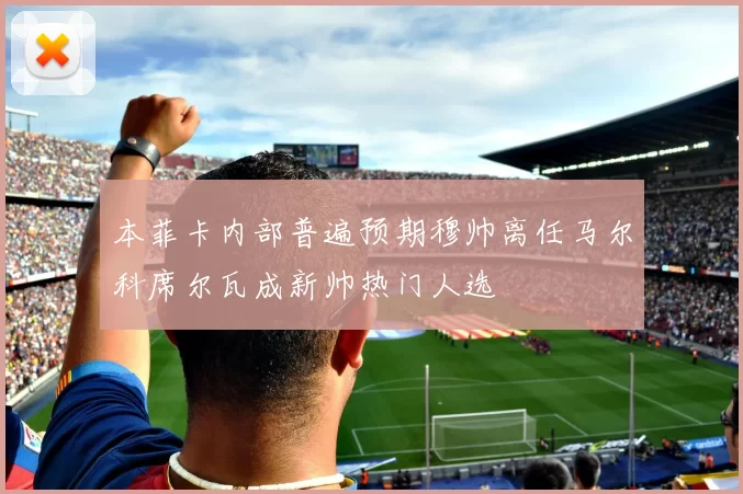 本菲卡内部普遍预期穆帅离任马尔科席尔瓦成新帅热门人选
